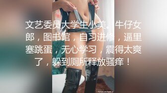 文艺委员大学生小美。牛仔女郎，图书馆，自习进修，逼里塞跳蛋，无心学习，震得太爽了，躲到厕所释放骚痒！