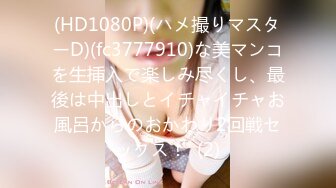 (HD1080P)(ハメ撮りマスターD)(fc3777910)な美マンコを生挿入で楽しみ尽くし、最後は中出しとイチャイチャお風呂からのおかわり2回戦セックス！  (2)