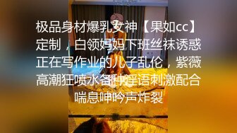 极品身材爆乳女神【果如cc】定制，白领妈妈下班丝袜诱惑正在写作业的儿子乱伦，紫薇高潮狂喷水各种淫语刺激配合喘息呻吟声炸裂