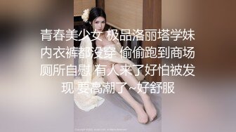 青春美少女 极品洛丽塔学妹内衣裤都没穿 偷偷跑到商场厕所自慰 有人来了好怕被发现 要高潮了~好舒服