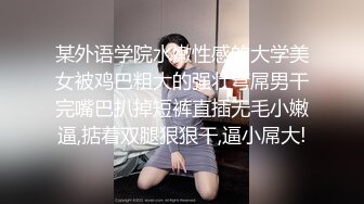 某外语学院水嫩性感的大学美女被鸡巴粗大的强壮弯屌男干完嘴巴扒掉短裤直插无毛小嫩逼,掂着双腿狠狠干,逼小屌大!