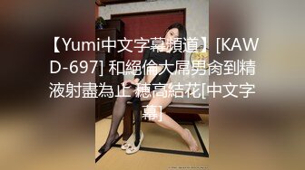 【Yumi中文字幕頻道】[KAWD-697] 和絕倫大屌男肏到精液射盡為止 穂高結花[中文字幕]