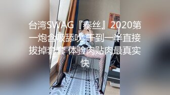 台湾SWAG『泰丝』2020第一炮含吸舔吹 干到一半直接拔掉套套 体验肉贴肉最真实快