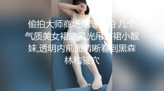 偷拍大师商场尾随偷拍 几个气质美女裙底风光吊带裙小靓妹,透明内前面清晰看到黑森林和骚穴