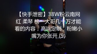 【快手泄密】38W粉云南网红 柔琴 榜一大哥几十万才能看的内容，高端定制，粉嫩小嘴为你张开 (9)