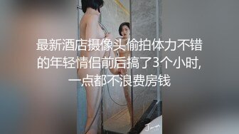 最新酒店摄像头偷拍体力不错的年轻情侣前后搞了3个小时,一点都不浪费房钱