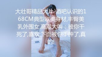 大壮哥精品大片-酒吧认识的168CM典型欧美身材,丰臀美乳外围女,高潮大叫：被你干死了,喜欢,下面被你干肿了,真的!