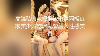 高端私密电报群流出请隔板良家美少妇吃屌无套后入性感美臀