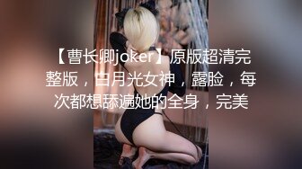 【曹长卿joker】原版超清完整版，白月光女神，露脸，每次都想舔遍她的全身，完美