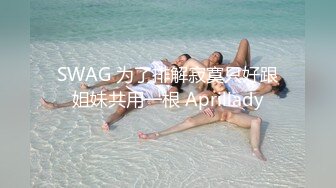 SWAG 为了排解寂寞只好跟姐妹共用一根 Aprillady