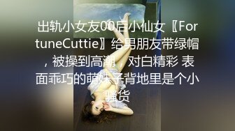 出轨小女友00后小仙女〖FortuneCuttie〗给男朋友带绿帽，被操到高潮，对白精彩 表面乖巧的萌妹子背地里是个小骚货