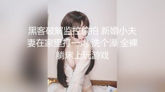 黑客破解监控偷拍 新婚小夫妻在家里打一炮 洗个澡 全裸躺床上玩游戏