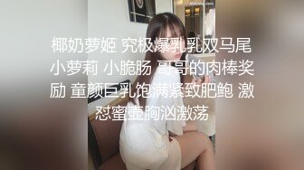 椰奶萝姬 究极爆乳乳双马尾小萝莉 小脆肠 哥哥的肉棒奖励 童颜巨乳饱满紧致肥鲍 激怼蜜壶胸汹激荡