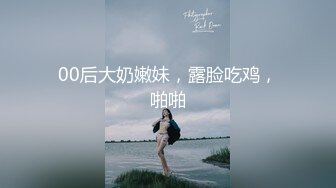 00后大奶嫩妹，露脸吃鸡，啪啪