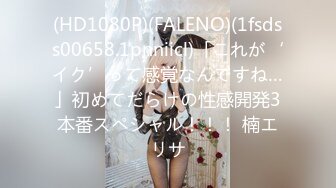 (HD1080P)(FALENO)(1fsdss00658.1pnniicl)「これが‘イク’って感覚なんですね…」初めてだらけの性感開発3本番スペシャル！！！ 楠エリサ