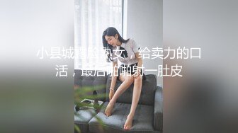 小县城露脸熟女，给卖力的口活，最后啪啪射一肚皮