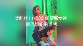 萝莉社 lls-239 俄罗斯女神 爆乳姐姐的诱惑