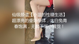 仙级颜值【小蓝的性福生活】超漂亮的曼妙酮体，大白兔青春饱满，无套干死小骚货！