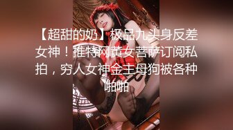 【超甜的奶】极品九头身反差女神！推特网黄女菩萨订阅私拍，穷人女神金主母狗被各种啪啪